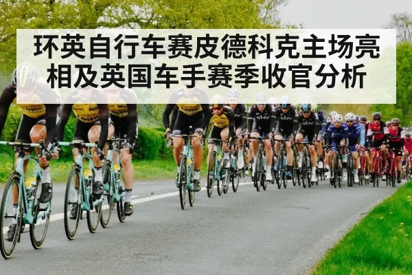 环英自行车赛皮德科克主场亮相及英国车手赛季收官分析