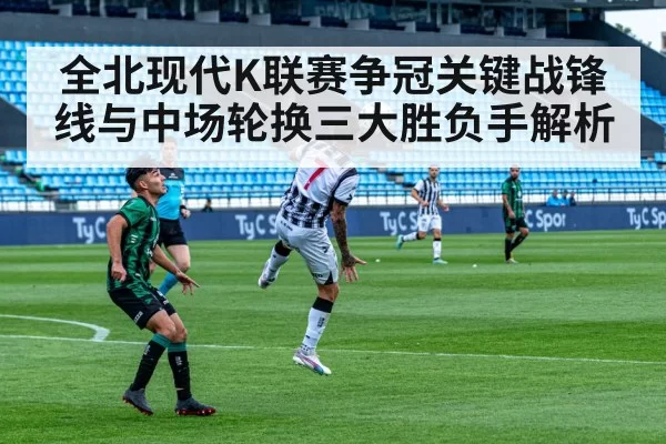 全北现代K联赛争冠关键战锋线与中场轮换三大胜负手解析