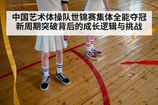 中国艺术体操队世锦赛集体全能夺冠新周期突破背后的成长逻辑与挑战