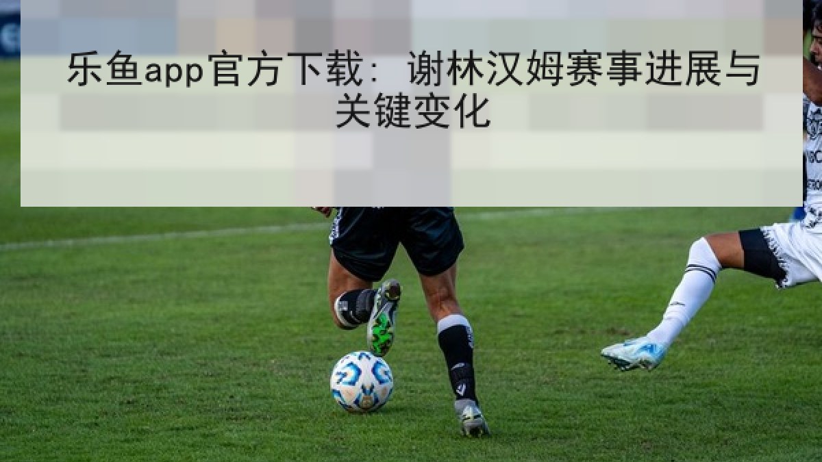 乐鱼app官方下载: 谢林汉姆赛事进展与关键变化