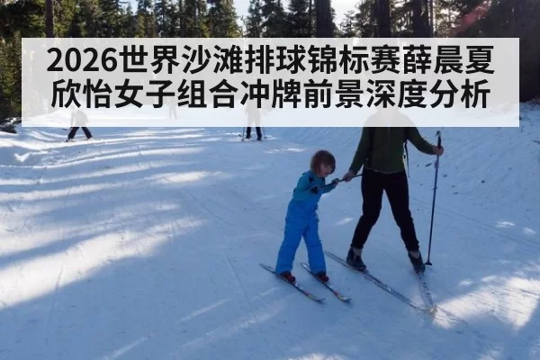 2026世界沙滩排球锦标赛薛晨夏欣怡女子组合冲牌前景深度分析