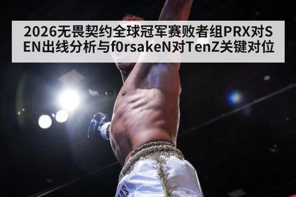 2026无畏契约全球冠军赛败者组PRX对SEN出线分析与f0rsakeN对TenZ关键对位